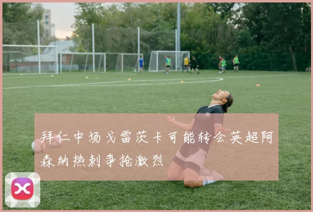 拜仁中场戈雷茨卡可能转会英超阿森纳热刺争抢激烈