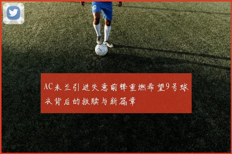 AC米兰引进失意前锋重燃希望9号球衣背后的救赎与新篇章