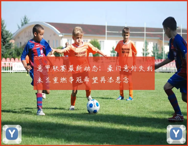 意甲联赛最新动态：豪门意外失利米兰重燃争冠希望再添悬念