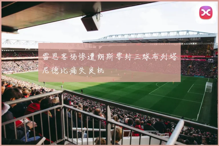 雷恩客场惨遭朗斯零封三球布列塔尼德比痛失良机