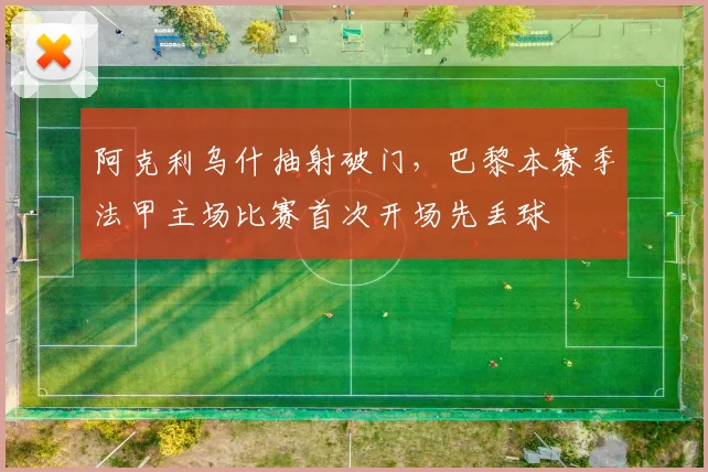 阿克利乌什抽射破门，巴黎本赛季法甲主场比赛首次开场先丢球