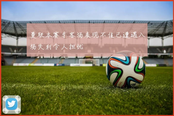 曼联本赛季客场表现不佳已遭遇八场失利令人担忧