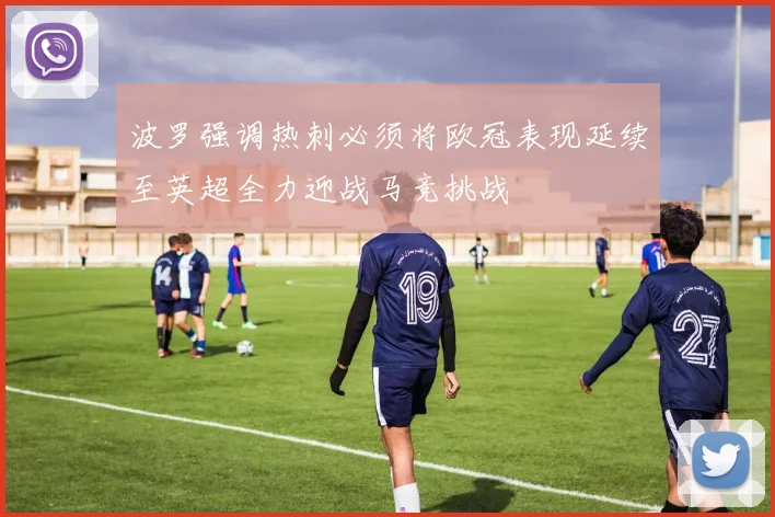 波罗强调热刺必须将欧冠表现延续至英超全力迎战马竞挑战